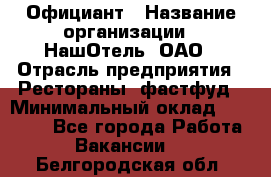 Официант › Название организации ­ НашОтель, ОАО › Отрасль предприятия ­ Рестораны, фастфуд › Минимальный оклад ­ 23 500 - Все города Работа » Вакансии   . Белгородская обл.